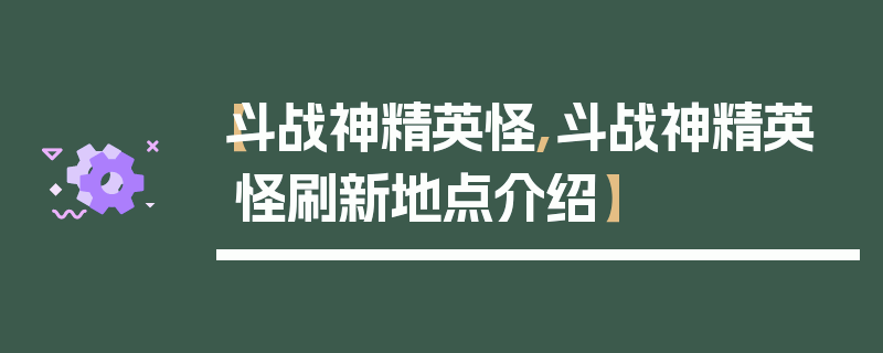 【斗战神精英怪,斗战神精英怪刷新地点介绍】