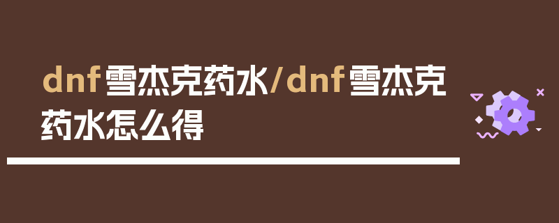 dnf雪杰克药水/dnf雪杰克药水怎么得