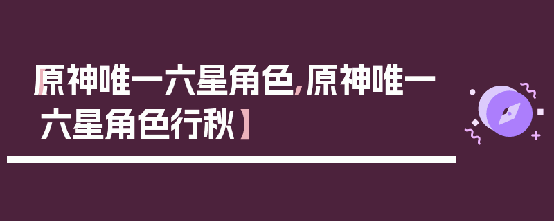 【原神唯一六星角色,原神唯一六星角色行秋】