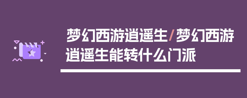 梦幻西游逍遥生/梦幻西游逍遥生能转什么门派