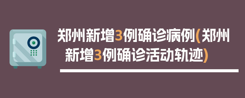 郑州新增3例确诊病例(郑州新增3例确诊活动轨迹)