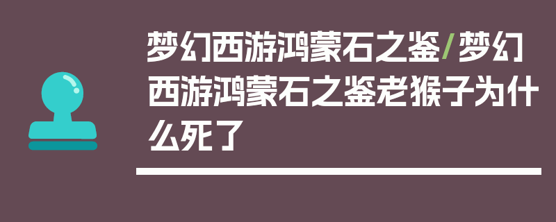 梦幻西游鸿蒙石之鉴/梦幻西游鸿蒙石之鉴老猴子为什么死了