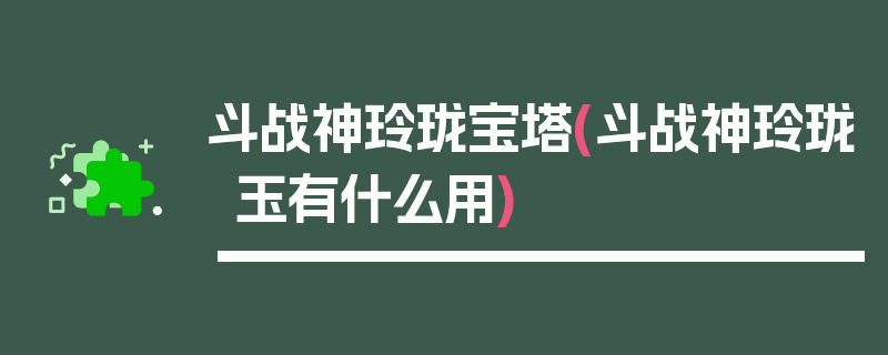 斗战神玲珑宝塔(斗战神玲珑玉有什么用)