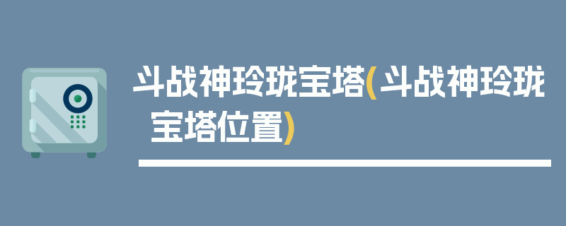 斗战神玲珑宝塔(斗战神玲珑宝塔位置)