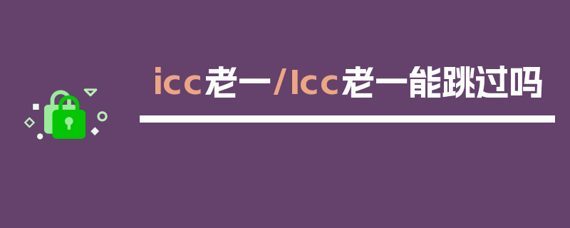 icc老一/Icc老一能跳过吗