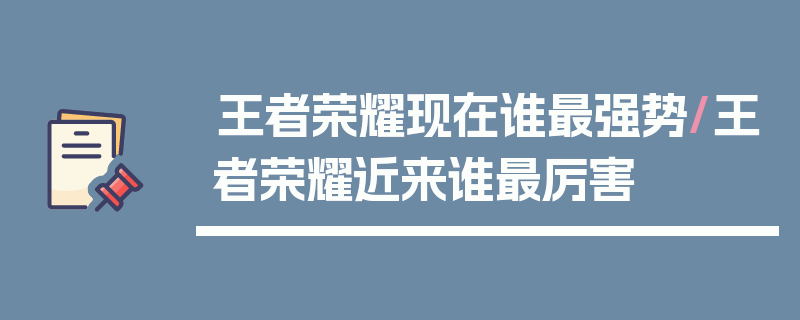 王者荣耀现在谁最强势/王者荣耀近来谁最厉害