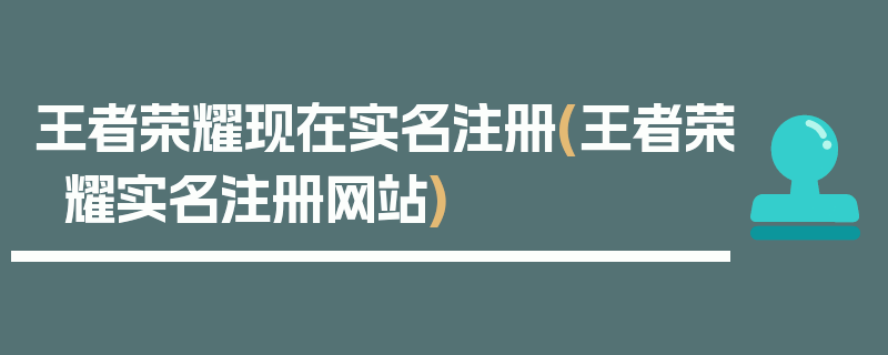 王者荣耀现在实名注册(王者荣耀实名注册网站)