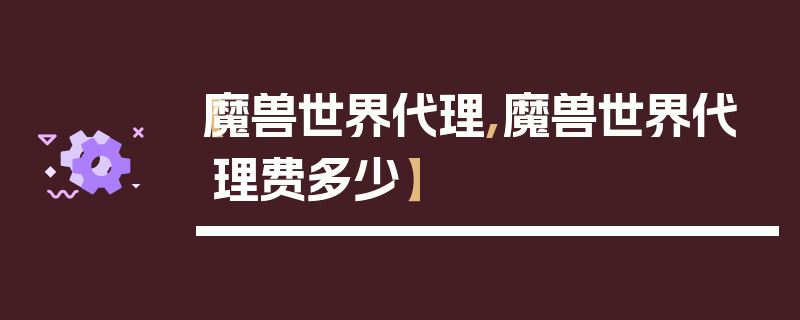 【魔兽世界代理,魔兽世界代理费多少】