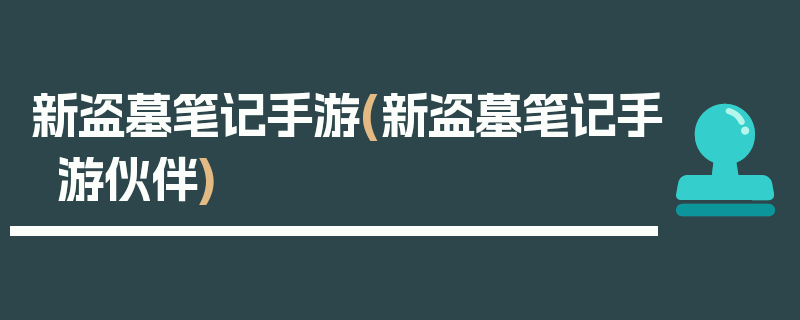 新盗墓笔记手游(新盗墓笔记手游伙伴)