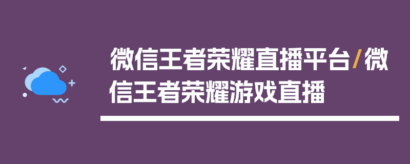 微信王者荣耀直播平台/微信王者荣耀游戏直播