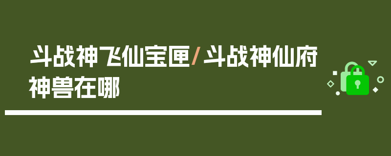 斗战神飞仙宝匣/斗战神仙府神兽在哪