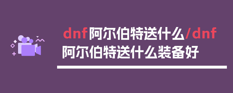 dnf阿尔伯特送什么/dnf阿尔伯特送什么装备好