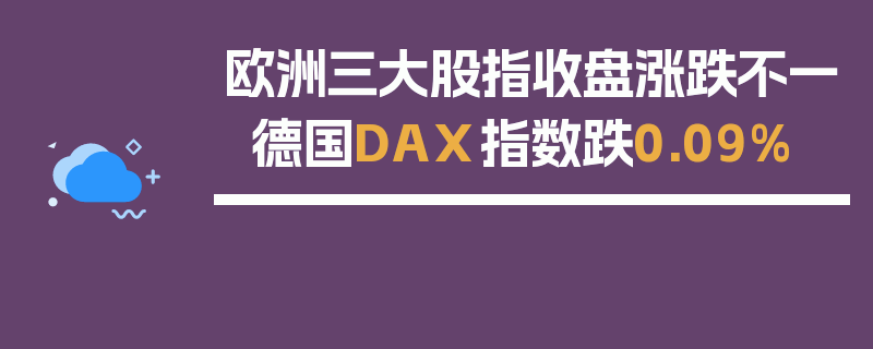 欧洲三大股指收盘涨跌不一 德国DAX指数跌0.09%