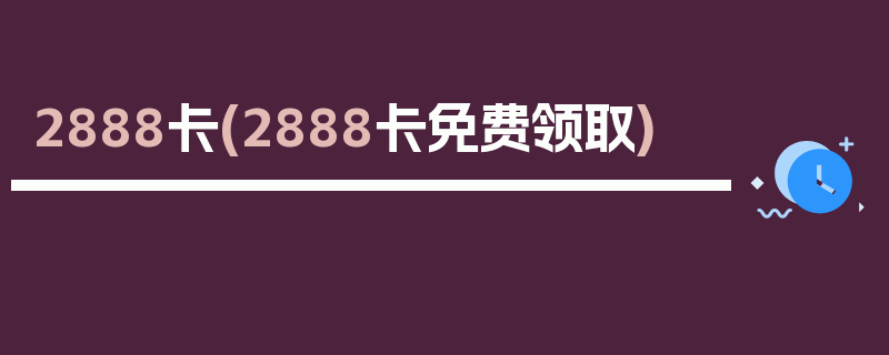 2888卡(2888卡免费领取)