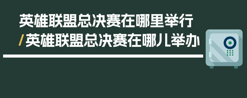 英雄联盟总决赛在哪里举行/英雄联盟总决赛在哪儿举办