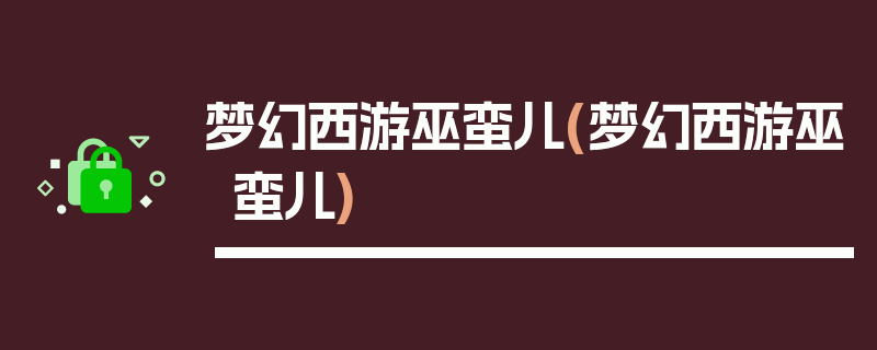 梦幻西游巫蛮儿(梦幻西游巫蛮儿)