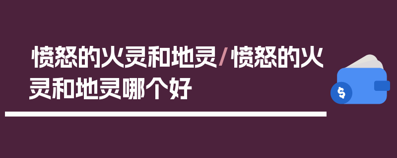 愤怒的火灵和地灵/愤怒的火灵和地灵哪个好