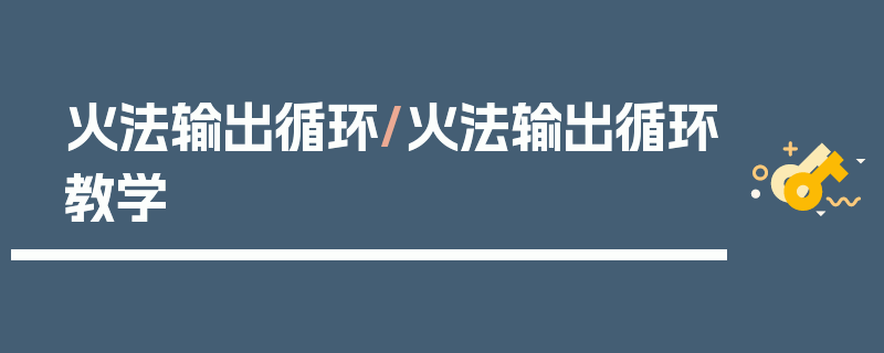 火法输出循环/火法输出循环教学