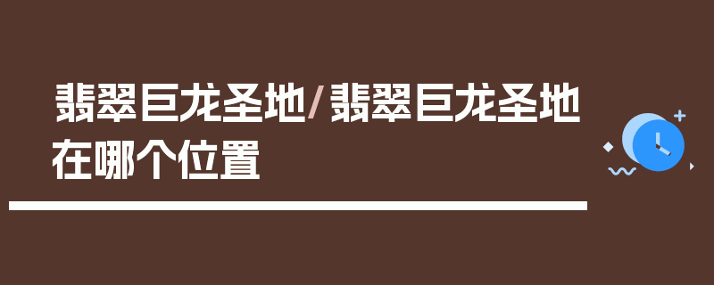 翡翠巨龙圣地/翡翠巨龙圣地在哪个位置