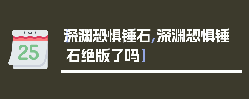 【深渊恐惧锤石,深渊恐惧锤石绝版了吗】