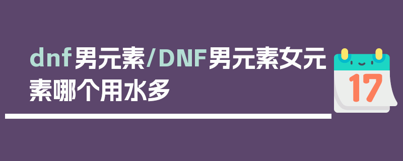 dnf男元素/DNF男元素女元素哪个用水多