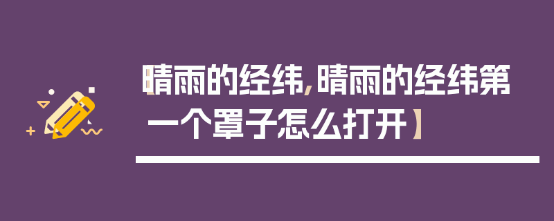 【晴雨的经纬,晴雨的经纬第一个罩子怎么打开】