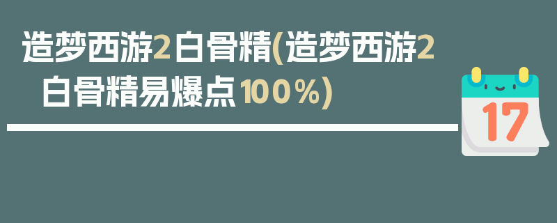 造梦西游2白骨精(造梦西游2白骨精易爆点100%)