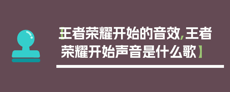 【王者荣耀开始的音效,王者荣耀开始声音是什么歌】