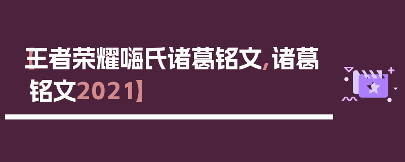 【王者荣耀嗨氏诸葛铭文,诸葛铭文2021】