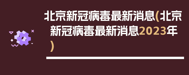 北京新冠病毒最新消息(北京新冠病毒最新消息2023年)