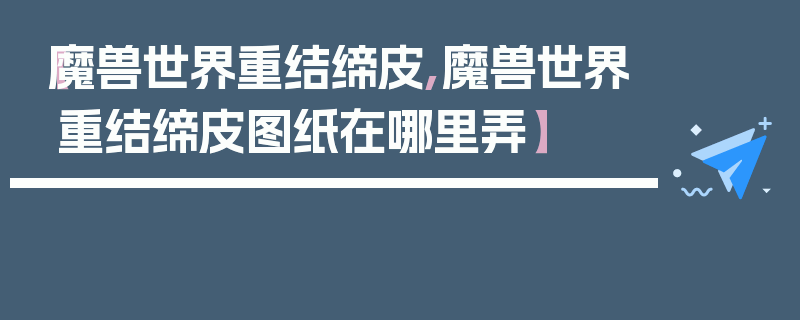 【魔兽世界重结缔皮,魔兽世界重结缔皮图纸在哪里弄】