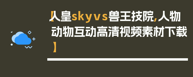 【人皇skyvs兽王技院,人物动物互动高清视频素材下载】