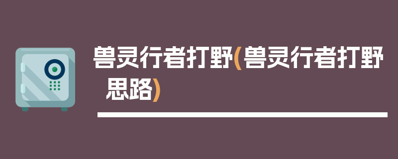 兽灵行者打野(兽灵行者打野思路)