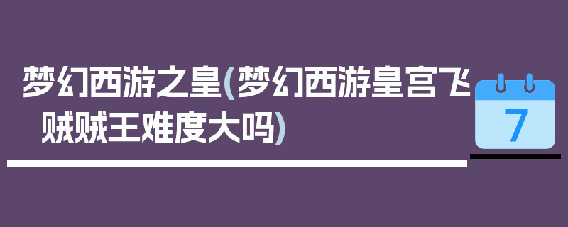 梦幻西游之皇(梦幻西游皇宫飞贼贼王难度大吗)