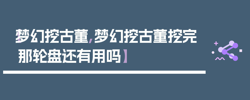 【梦幻挖古董,梦幻挖古董挖完那轮盘还有用吗】