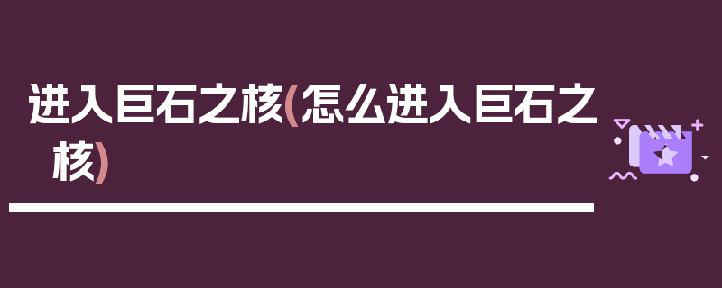 进入巨石之核(怎么进入巨石之核)