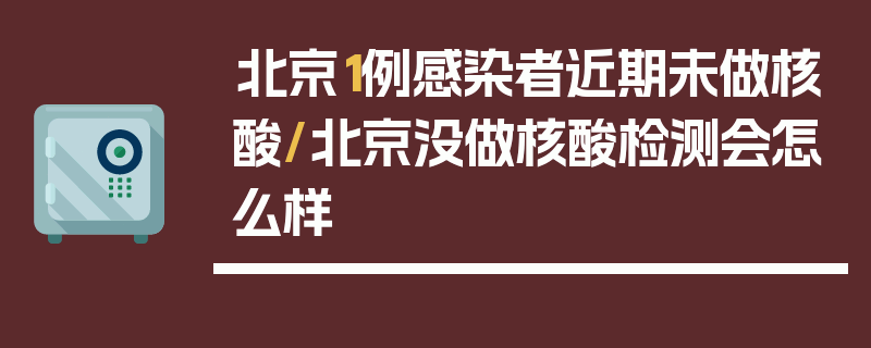 北京1例感染者近期未做核酸/北京没做核酸检测会怎么样