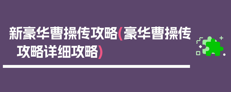 新豪华曹操传攻略(豪华曹操传攻略详细攻略)