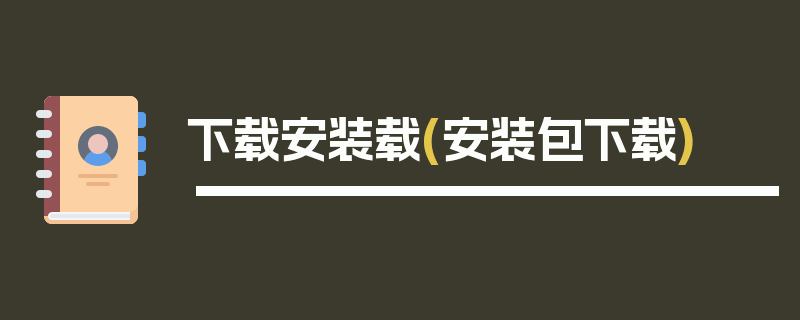 下载安装载(安装包下载)