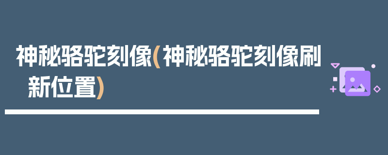 神秘骆驼刻像(神秘骆驼刻像刷新位置)