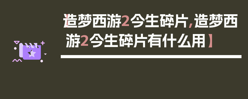 【造梦西游2今生碎片,造梦西游2今生碎片有什么用】