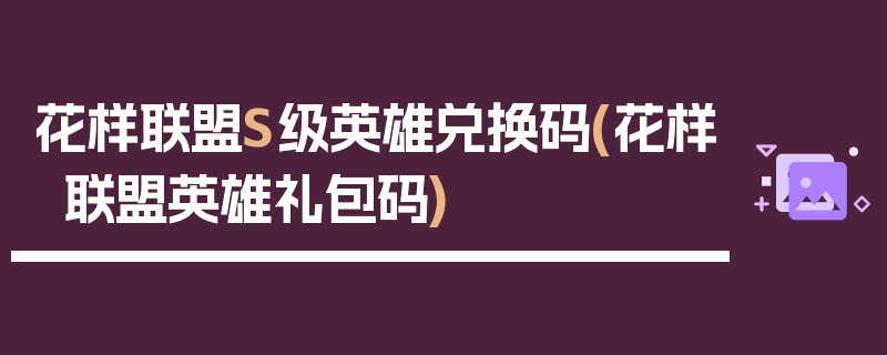 花样联盟S级英雄兑换码(花样联盟英雄礼包码)