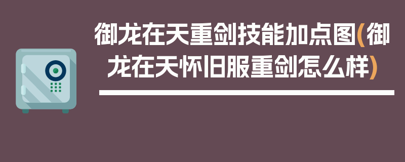 御龙在天重剑技能加点图(御龙在天怀旧服重剑怎么样)