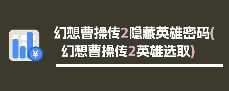 幻想曹操传2隐藏英雄密码(幻想曹操传2英雄选取)