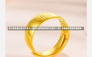 周六福黄金价格今天多少一克周六福黄金价格今天多少一克？全面解析黄金市场走势