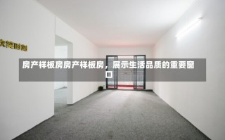 房产样板房房产样板房，展示生活品质的重要窗口