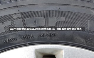 warrior轮胎怎么样Warrior轮胎怎么样？深度解析其性能与特点