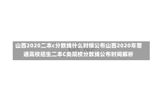 山西2020二本c分数线什么时候公布山西2020年普通高校招生二本C类院校分数线公布时间解析