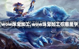 【wow珠宝加工,wow珠宝加工在哪里学】