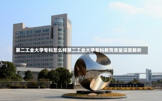 第二工业大学专科怎么样第二工业大学专科教育质量深度解析